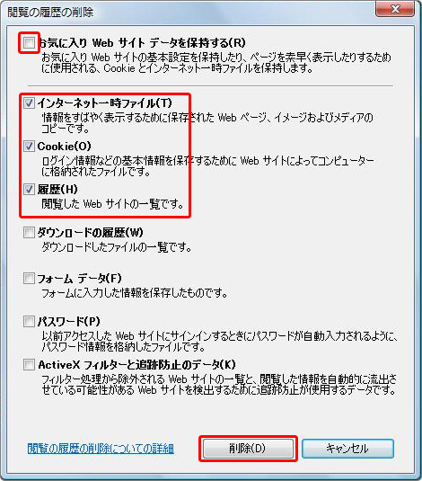 2[お気に入り WEB サイト データの保持]のチェックは外し、<br />
      [インターネット一時ファイル] [Cookie] [履歴]にチェックを入れ、[削除]ボタンを押します。<br />
      削除が完了したら、インターネットエクスプローラーを終了し、再起動してください。